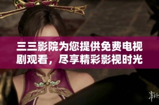 三三影院为您提供免费电视剧观看，尽享精彩影视时光