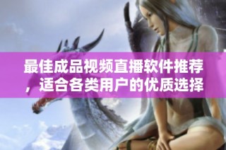 最佳成品视频直播软件推荐，适合各类用户的优质选择