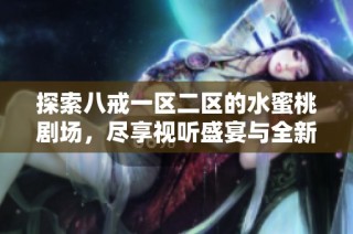 探索八戒一区二区的水蜜桃剧场，尽享视听盛宴与全新体验的完美结合