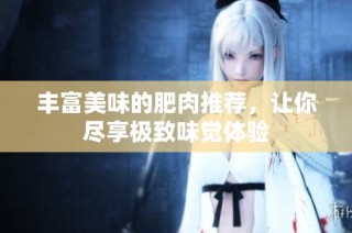 丰富美味的肥肉推荐，让你尽享极致味觉体验