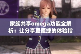 家族共享omega功能全解析：让分享更便捷的体验指南