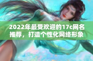 2022年最受欢迎的17c网名推荐，打造个性化网络形象