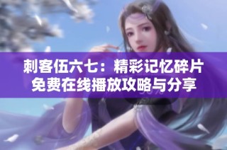 刺客伍六七：精彩记忆碎片免费在线播放攻略与分享