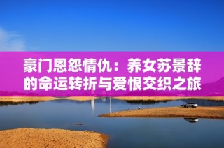 豪门恩怨情仇：养女苏景辞的命运转折与爱恨交织之旅