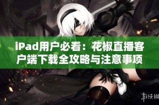 iPad用户必看：花椒直播客户端下载全攻略与注意事项