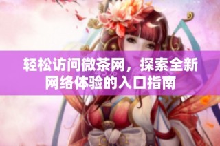 轻松访问微茶网，探索全新网络体验的入口指南