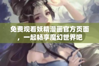 免费观看妖精漫画官方页面，一起畅享魔幻世界吧