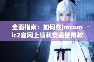 全面指南：如何在jmcomic2官网上顺利安装使用教程