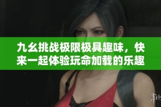 九幺挑战极限极具趣味，快来一起体验玩命加载的乐趣！
