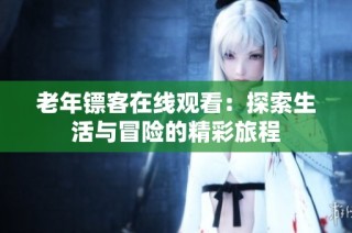 老年镖客在线观看：探索生活与冒险的精彩旅程