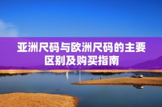 亚洲尺码与欧洲尺码的主要区别及购买指南