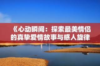 《心动瞬间：探索最美情侣的真挚爱情故事与感人旋律》