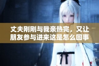 丈夫刚刚与我亲热完，又让朋友参与进来这是怎么回事