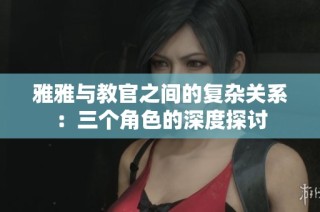雅雅与教官之间的复杂关系：三个角色的深度探讨