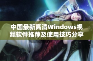 中国最新高清Windows视频软件推荐及使用技巧分享