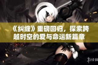 《纠缠》重磅回归，探索跨越时空的爱与命运新篇章