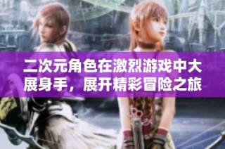 二次元角色在激烈游戏中大展身手，展开精彩冒险之旅