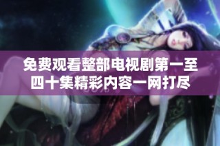 免费观看整部电视剧第一至四十集精彩内容一网打尽