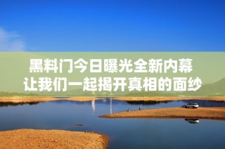 黑料门今日曝光全新内幕 让我们一起揭开真相的面纱