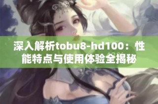 深入解析tobu8-hd100：性能特点与使用体验全揭秘