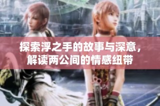探索浮之手的故事与深意，解读两公间的情感纽带