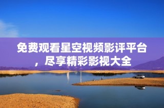 免费观看星空视频影评平台，尽享精彩影视大全