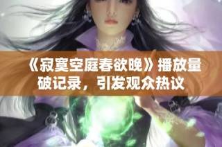 《寂寞空庭春欲晚》播放量破记录，引发观众热议