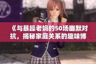 《与暴躁老妈的50场幽默对抗，揭秘家庭关系的趣味博弈》