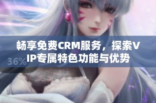 畅享免费CRM服务，探索VIP专属特色功能与优势
