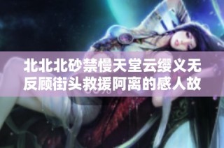 北北北砂禁慢天堂云缨义无反顾街头救援阿离的感人故事