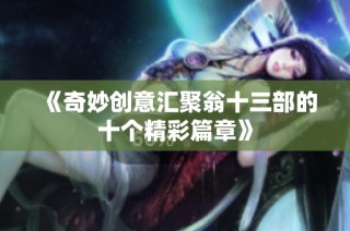 《奇妙创意汇聚翁十三部的十个精彩篇章》