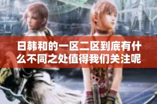 日韩和的一区二区到底有什么不同之处值得我们关注呢