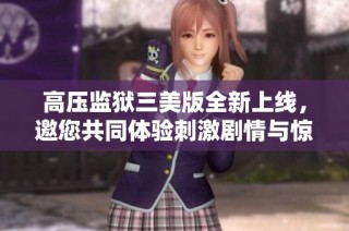 高压监狱三美版全新上线，邀您共同体验刺激剧情与惊险挑战