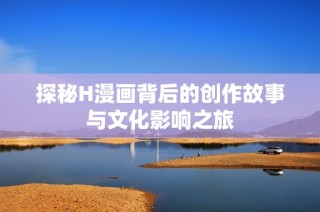 探秘H漫画背后的创作故事与文化影响之旅