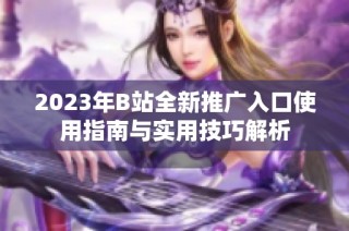 2023年B站全新推广入口使用指南与实用技巧解析