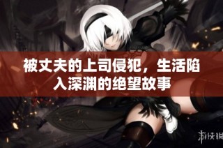 被丈夫的上司侵犯，生活陷入深渊的绝望故事