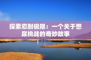 探索忍耐极限：一个关于憋尿挑战的奇妙故事