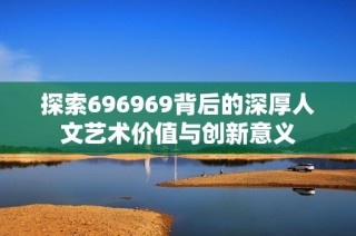 探索696969背后的深厚人文艺术价值与创新意义