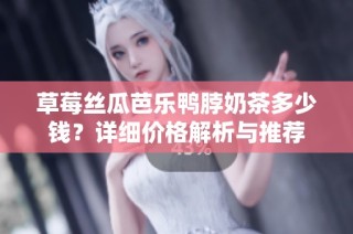 草莓丝瓜芭乐鸭脖奶茶多少钱？详细价格解析与推荐