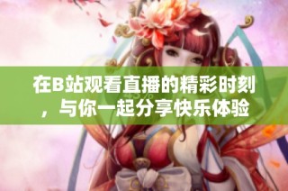 在B站观看直播的精彩时刻，与你一起分享快乐体验
