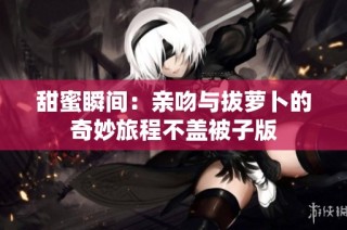 甜蜜瞬间：亲吻与拔萝卜的奇妙旅程不盖被子版