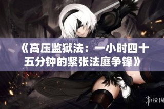 《高压监狱法：一小时四十五分钟的紧张法庭争锋》