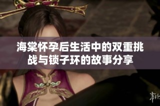 海棠怀孕后生活中的双重挑战与锁子环的故事分享