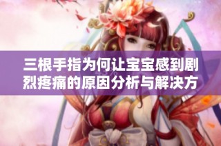 三根手指为何让宝宝感到剧烈疼痛的原因分析与解决方案