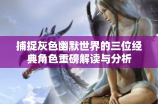 捕捉灰色幽默世界的三位经典角色重磅解读与分析