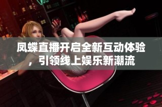 凤蝶直播开启全新互动体验，引领线上娱乐新潮流