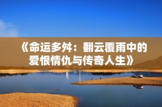 《命运多舛：翻云覆雨中的爱恨情仇与传奇人生》