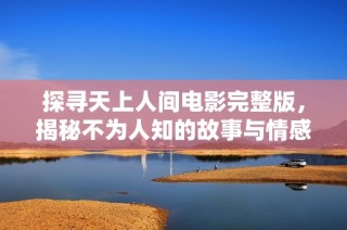 探寻天上人间电影完整版，揭秘不为人知的故事与情感