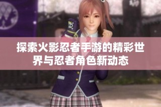 探索火影忍者手游的精彩世界与忍者角色新动态