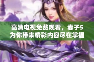 高清电视免费观看，妻子5为你带来精彩内容尽在掌握中